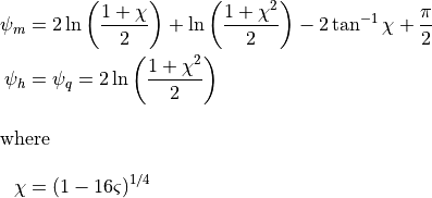\begin{aligned}
  \psi_m & = 2\ln\left( {\frac{{1 + \chi }}{2}} \right) + \ln\left(
                {\frac{{1 + \chi^2 }}{2}} \right) -
              2\tan^{ - 1} \chi + \frac{\pi }{2} \\ \psi_h & = \psi_q
  = 2\ln\left( {\frac{{1 + \chi^2 }}{2}} \right) \\
\intertext{where} \chi &= (1 - 16\varsigma )^{1/4}\end{aligned}