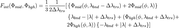 \begin{split}
F_{int}(\Phi_{mid},\Phi_{hgh}) = \frac{1}{3} \frac{1}{2 \Delta \lambda_{trs}}[
      &  \left\{
        \Phi_{mid}(\phi,\lambda_{bnd}-\Delta \lambda_{trs}) + 2
        \Phi_{mid}(\phi,\lambda) \right\} \\
      & \left\{\lambda_{bnd}-|\lambda|+\Delta \lambda_{trs} \right\}
        + ( \Phi_{hgh}(\phi,\lambda_{bnd}+\Delta \lambda_{trs}) + \\
      & 2
        \Phi_{hgh}(\phi,\lambda) ) \left\{-\lambda_{bnd}+|\lambda|+\Delta \lambda_{trs}\right\}
       ]
 \end{split}