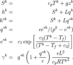 \begin{aligned}
  S^k &=& c_p T^k + g z^k \\ h^k &=& S^k + L q^k \\ h^{*k} &=& S^k + L
  q^{*k} \\ q^{*k} &=& \epsilon e^{*k} / (p^k - e^{*k}) \\ e^{*k} &=&
  c_1 \exp\left[\frac{c_2(T^k - T_f)}{(T^k-T_f+c_3)} \right] \\
  \gamma^k &=& q^{*k}\left(1+ \frac{q^{*k}}{\epsilon}\right)
                    \frac{\epsilon L^2}{c_pR{T^k}^2}
~.\end{aligned}