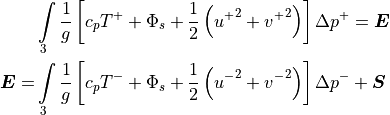 \begin{aligned}
&\int\limits_3 {1 \over g} \left[ c_p T^+ + \Phi_s + {1 \over 2}
  \left( {u^+}^2 + {v^+}^2 \right) \right] \Delta p^+
= {\boldsymbol{E}} \\
 {\boldsymbol{E}} = &\int\limits_3 {1 \over g} \left[ c_p T^- + \Phi_s +
     {1 \over 2} \left( {u^-}^2 + {v^-}^2 \right) \right] \Delta p^-
+ {\boldsymbol{S}}\end{aligned}