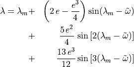 \begin{aligned}
\lambda = \lambda_m & + & \left(2\,e -
   \frac{e^3}{4}\right)\sin(\lambda_m-{\tilde\omega}) \nonumber \\ & + &
   \frac{5\,e^2}{4}\,\sin\left[2(\lambda_m-{\tilde\omega})\right] \\ & + &
   \frac{13\,e^3}{12}\sin\left[3(\lambda_m-{\tilde\omega})\right] \nonumber\end{aligned}