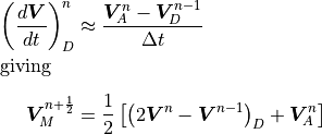 \begin{aligned}
\left( {d {\boldsymbol{V}} \over d t} \right)_D^{n} &\approx
{{\boldsymbol{V}}_A^n - {\boldsymbol{V}}_D^{n-1} \over \Delta t}\\[-1.0em]
\intertext{giving}\nonumber\\[-2.0em] {\boldsymbol{V}}_M^{n+{1 \over 2}}
&= {1 \over
2}\left[\left(2{\boldsymbol{V}}^n-{\boldsymbol{V}}^{n-1}\right)_D +
{\boldsymbol{V}}_A^n\right]\end{aligned}