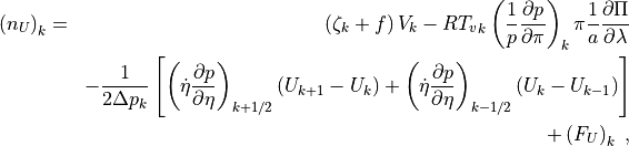 \begin{aligned}
\left( n_U \right)_k & = & \left( \zeta_k + f \right) V_k
 - R{T_v}_k \left( \frac{1}{p} \frac{\partial p}{\partial\pi}
   \right)_k \pi \frac{1}{a} \frac{\partial \Pi}{\partial\lambda}
   \nonumber \\
&\phantom{=}& - \frac{1}{2\Delta p_k}
   \left[ \left( \dot\eta \frac{\partial p}{\partial\eta}
         \right)_{k+1/2} \left( U_{k+1} - U_k \right)
       + \left( \dot\eta \frac{\partial p}{\partial\eta}
         \right)_{k-1/2} \left( U_k - U_{k-1} \right)
   \right] \nonumber \\ &\phantom{=}& + \left( F_U \right)_k \ ,
\end{aligned}
