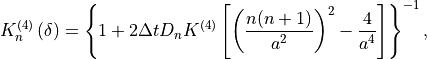 K^{(4)}_n \left(\delta\right) = \left\{ 1 + 2 \Delta t D_n K^{(4)}
     \left[ \left( \frac{n(n+1)}{a^2} \right)^2 - \frac{4}{a^4}
     \right] \right\}^{-1} ,