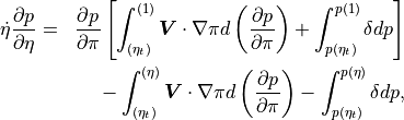 \begin{aligned}
\dot\eta \frac{\partial p}{\partial\eta}
&=& \frac{\partial p}{\partial\pi}
\left[ \int_{(\eta_t)}^{(1)} {\boldsymbol{V}}\cdot\nabla\pi
d\left(\frac{\partial p}{\partial\pi}\right)
+\int_{p(\eta_t)}^{p(1)} \delta dp \right] \\ \nonumber
&\phantom{=}& -\int_{(\eta_t)}^{(\eta)} {\boldsymbol{V}}\cdot\nabla\pi
d\left( \frac{\partial p}{\partial\pi}\right)
-\int_{p(\eta_t)}^{p(\eta)} \delta dp ,
\end{aligned}