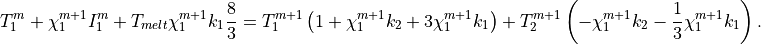 T_1^m + \chi_1^{m+1} I_1^m + T_{melt} \chi_1^{m+1} k_1 {8 \over 3} =
          T_1^{m+1}\left(1+\chi_1^{m+1} k_2 + 3 \chi_1^{m+1} k_1 \right)
        + T_2^{m+1}\left(-\chi_1^{m+1} k_2 -
          {1 \over 3}\chi_1^{m+1} k_1 \right).
