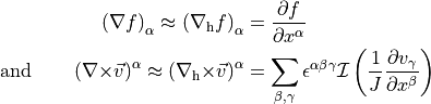 \begin{aligned}
\left ( {\nabla}f \right)_\alpha  \approx
\left( {{\nabla_{\rm h}}}f \right)_\alpha & =
{\frac{\partial {f}}{\partial x^\alpha}}
\\
\text{and}\qquad
\left( {{{\nabla}\times}}{{{\smash[t]{\vec{v}}}}}\right)^\alpha \approx
\left( {{{\nabla_{\rm h}}}{{\times}}}{{{\smash[t]{\vec{v}}}}}\right)^\alpha  &  =
\sum_{\beta,\gamma}
\epsilon^{\alpha \beta \gamma} {\mathcal I}\left(\frac 1 {J}{\frac{\partial {v_\gamma}}{\partial x^\beta}}\right)
\end{aligned}