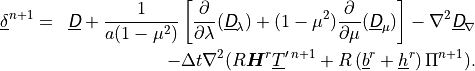 \begin{aligned}
\underline{\delta}^{n+1} &=& \underline{{\hbox{\sffamily\slshape D}}} + \frac{1}{a(1 -
\mu^2)} \left[ \frac{\partial}{\partial \lambda}
(\underline{{\hbox{\sffamily\slshape D}}}_\lambda) + (1 - \mu^2) \frac{\partial}{\partial
\mu} (\underline{{\hbox{\sffamily\slshape D}}}_\mu) \right] - \nabla^2
\underline{{\hbox{\sffamily\slshape D}}}_\nabla \nonumber \\ &\phantom{=}& - \Delta t
\nabla^2 (R {\boldsymbol{H}}^r \underline{T}^{\prime \, n+1} + R
\left(\underline{b}^r + \underline{h}^r \right) \Pi^{n+1}) .
\end{aligned}