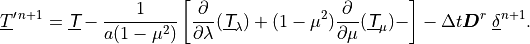 \underline{T}^{\prime \, n+1} = \underline{{\hbox{\sffamily\slshape T}}} - \frac{1}{a (1 -
\mu^2)} \left[ \frac{\partial}{\partial \lambda}
(\underline{{\hbox{\sffamily\slshape T}}}_\lambda) + (1
- \mu^2) \frac{\partial}{\partial \mu} (\underline{{\hbox{\sffamily\slshape T}}}_\mu)
- \right] -
\Delta t {\boldsymbol{D}}^r \; \underline{\delta}^{n+1} .