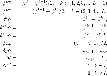 \begin{aligned}
\psi^{k+}&=&(\psi^{k}+\psi^{k+1})/2,\quad k\in (1,2,3,...,L-1) \nonumber \\
\psi^{k-}&=&(\psi^{k-1}+\psi^{k})/2,\quad k\in (2,3,4...,L)    \nonumber \\
\delta^{k}\psi &=& \psi^{k+}-\psi^{k-},       \nonumber \\
\delta^{k+}\psi &=& \psi^{k+1}-\psi^{k},      \nonumber \\
\delta^{k-}\psi &=& \psi^{k}-\psi^{k-1},      \nonumber \\
\psi_{n+}&=&(\psi_{n}+\psi_{n+1})/2,          \nonumber \\
\delta_n\psi &=& \psi_{n+1}-\psi_{n},         \nonumber \\
\delta t &=& t_{n+1}-t_{n},                   \nonumber \\
\Delta^{k,l} &=& 1,\ k=l,          \nonumber \\
             &=& 0,\ k\neq l.      \nonumber\end{aligned}