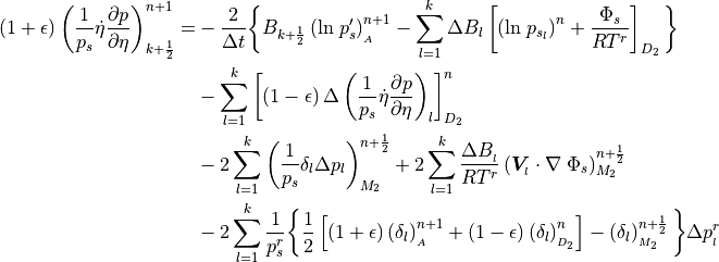 \begin{aligned}
\left(1 + \epsilon \right) \left({1 \over p_s} \dot\eta {\partial p
\over \partial
\eta}\right)^{n+1}_{k+{1 \over 2}} = &- {2 \over \Delta t}
     \bigg\lbrace B_{k+ {1\over 2}} \left({\rm ln}\; p'_s
     \right)^{n+1}_{_A} -
     \sum^k_{l=1} \Delta B_l \left[ \left({\rm ln}\; p_{s_l}
           \right)^{n} + { \Phi_s \over RT^r } \right] _{D_2}
           \bigg\rbrace \nonumber \\
         &- \sum^k_{l=1}\left[ \left(1 - \epsilon \right)\Delta
            \left({1 \over p_s}
        \dot\eta {\partial p \over \partial\eta}\right)_l
              \right]^{n}_{D_{2}}\\
&- 2 \sum^k_{l=1} \left({1 \over p_s} \delta_l \Delta p_l
     \right)^{n+{1\over 2}}_{M_2}
+ 2 \sum^k_{l=1}{\Delta B_{_{l}} \over RT^r} \left(
      {\boldsymbol{V}}_{_{l}} \cdot \nabla \;\Phi_s \right)^{n+{1\over
      2}}_{M_2} \nonumber \\
    &- 2 \sum^k_{l=1} {1 \over p^r_s} \bigg\lbrace{1 \over 2}
        \left[ \left(1 + \epsilon \right)
                \left(\delta_l\right)^{n+1}_{_{A}}
            + \left(1 - \epsilon \right)
                \left(\delta_l\right)^{n}_{_{D_{2}}}
        \right]
                - \left(\delta_l\right)^{n+{1\over 2}}_{_{M_{2}}}
          \bigg\rbrace \Delta p^r_{_{l}} \nonumber\end{aligned}