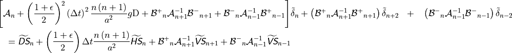 \begin{aligned}
\left[ {{\mathcal A}}_n + \left( {1 + \epsilon \over 2}\right)^2 \left(\Delta t
       \right) ^2 {n\left(n+1\right) \over a^2} g{\rm D}
+ {{{\mathcal B}}^+}_n {{\mathcal A}}_{n+1}^{-1} {{{\mathcal B}}^-}_{n+1} + {{{\mathcal B}}^-}_n {{\mathcal A}}_{n-1}^{-1}
{{{\mathcal B}}^+}_{n-1} \right] & {\tilde\delta}_{n}  + \left( {{{\mathcal B}}^+}_n
{{\mathcal A}}_{n+1}^{-1} {{{\mathcal B}}^+}_{n+1} \right) {\tilde\delta}_{n+2} ~~+~~ \left(
{{{\mathcal B}}^-}_n {{\mathcal A}}_{n-1}^{-1} {{{\mathcal B}}^-}_{n-1} \right) {\tilde\delta}_{n-2}
~~~~~~~~~~~~~~~~~~~& \\
= \widetilde{{\hbox{\sffamily\slshape D}}{\hbox{\sffamily\slshape S}}}_n
+ \left({1 + \epsilon \over 2}\right) \Delta t {n\left(n+1\right)
               \over a^2} \widetilde{{\hbox{\sffamily\slshape H}}{\hbox{\sffamily\slshape S}}}_n
+ {{{\mathcal B}}^+}_n {{\mathcal A}}_{n+1}^{-1} \widetilde{{\hbox{\sffamily\slshape V}}{\hbox{\sffamily\slshape S}}}_{n+1} + {{{\mathcal B}}^-}_n
{{\mathcal A}}_{n-1}^{-1} \widetilde{{\hbox{\sffamily\slshape V}}{\hbox{\sffamily\slshape S}}}_{n-1} \nonumber\end{aligned}