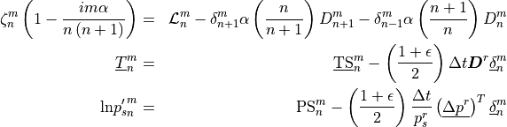\begin{aligned}
\zeta_n^m \left( 1 - {im\alpha \over n\left(n+1\right)}\right) &=&
{{\mathcal L}}_n^m
- \delta_{n+1}^m \alpha \left({n\over n+1}\right) D_{n+1}^m
- \delta_{n-1}^m \alpha \left({n+1\over n}\right) D_{n}^m \\
\underline{T}^m_n &=& \underline{\rm TS}^m_n
       - \left({ 1 + \epsilon \over 2}\right) \Delta t {\boldsymbol{D}}^r
           \underline{\delta}^m_n \\
{{\rm ln} p'_s}^m_n &=& {\rm PS}^m_n
                    - \left({ 1 + \epsilon \over 2}\right)
                         {\Delta t\over p^r_s} \left(\underline{\Delta
                          p^r} \right)^T \underline{\delta}^m_n\end{aligned}