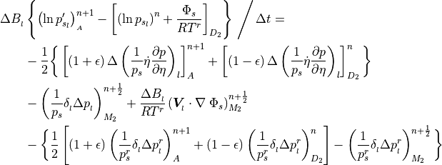 \begin{aligned}
\Delta B_{_{l}} &\left\{ \left({\rm
          ln}\,p_{s{_{l}}}'\right)^{n+1}_{_{A}}
  - \left[ \left({\rm ln}\,p_{s{_{l}}} \right)^{n}
         + { \Phi_s \over RT^r } \right] _{D_{2}} \right\} \, \Bigg/
                 \, \Delta t = \nonumber \\
     & - {1\over 2} \bigg\lbrace \left[ \left(1 + \epsilon \right)
                 \Delta \left({1 \over p_s}
     \dot\eta {\partial p \over
      \partial\eta}\right)_l\right]^{n+1}_A + \left[ \left(1 -
      \epsilon \right)\Delta \left({1 \over p_s}
     \dot\eta {\partial p \over
     \partial\eta}\right)_l\right]^{n}_{D_{2}}\bigg\rbrace \\
&-\left({1 \over p_s} \delta_{_{l}} \Delta p_{_{l}} \right)^{n+{1\over
     2}}_{M_{2}}
 +{\Delta B_{_{l}} \over RT^r} \left( {\boldsymbol{V}}_{_{l}} \cdot
      \nabla \;\Phi_s \right)^{n+{1\over 2}}_{M_2} \nonumber\\
&-\bigg\lbrace{1 \over 2}
      \left[ \left(1 + \epsilon \right) \left({1 \over p^r_s}
             \delta_{_{l}} \Delta p_{_{l}}^r
     \right)^{n+1}_A
    + \left(1 - \epsilon \right) \left({1 \over p^r_s} \delta_{_{l}}
             \Delta p_{_{l}}^r
     \right)^{n}_{D_{2}}\right]
    - \left({1 \over p^r_s} \delta_{_{l}} \Delta p_{_{l}}^r
     \right)^{n+{1\over 2}}_{M_{2}}\bigg\rbrace \nonumber\end{aligned}