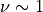 \nu \sim 1