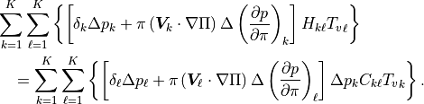 \begin{aligned}
\nonumber\lefteqn{\sum_{k=1}^K \sum_{\ell=1}^K
  \left\{
      \left[ \delta_k \Delta p_k
         + \pi \left({\boldsymbol{V}}_k \cdot \nabla \Pi \right) \Delta
           \left( \frac{\partial p}{\partial\pi} \right)_k
      \right] H_{k\ell}{T_v}_\ell
  \right\}} \\
& & \mbox{} = \sum_{k=1}^K \sum_{\ell=1}^K
  \left\{
      \left[ \delta_\ell \Delta p_\ell
         + \pi \left( {\boldsymbol{V}}_\ell \cdot \nabla \Pi \right)
           \Delta \left( \frac{\partial p}{\partial\pi} \right)_\ell
      \right] \Delta p_k C_{k\ell}{T_v}_k
  \right\} . \end{aligned}