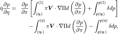 \begin{aligned}
\dot\eta \frac{\partial p}{\partial\eta}
&=& \frac{\partial p}{\partial\pi} \left[ \int_{(\eta_t)}^{(1)} \pi
  {\boldsymbol{V}}\cdot\nabla\Pi d\left(\frac{\partial
  p}{\partial\pi}\right)
 +\int_{p(\eta_t)}^{p(1)} \delta dp \right] \\ \nonumber
  &\phantom{=}& -\int_{(\eta_t)}^{(\eta)} \pi
   {\boldsymbol{V}}\cdot\nabla\Pi d\left(\frac{\partial
   p}{\partial\pi}\right) -\int_{p(\eta_t)}^{p(\eta)} \delta dp ,
\end{aligned}