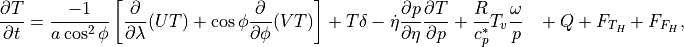 \frac{\partial T}{\partial t}
= \frac{-1}{a\cos^2\phi} \left[ \frac{\partial}{\partial\lambda}
   (UT) + \cos\phi\frac{\partial}{\partial\phi} (VT) \right] + T\delta
   - \dot\eta \frac{\partial p}{\partial\eta} \frac{\partial
   T}{\partial p} + \frac{R}{c_p^*}{T_v}\frac{\omega}{p} \nonumber
\phantom{=} + Q + F_{T_H} + F_{F_H} ,