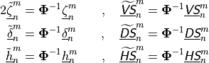 \begin{aligned}
{2}
\underline{\tilde\zeta}_n^m &= {\mathbf{\Phi}}^{-1} \underline{\zeta}_n^m
&\quad,\quad \underline{\widetilde{{\hbox{\sffamily\slshape V}}{\hbox{\sffamily\slshape S}}}}_n^m &=
{\mathbf{\Phi}}^{-1} \underline{{\hbox{\sffamily\slshape V}}{\hbox{\sffamily\slshape S}}}_n^m\\
\underline{\tilde\delta}_n^m &= {\mathbf{\Phi}}^{-1} \underline{\delta}_n^m
&\quad,\quad \underline{\widetilde{{\hbox{\sffamily\slshape D}}{\hbox{\sffamily\slshape S}}}}_n^m &=
{\mathbf{\Phi}}^{-1} \underline{{\hbox{\sffamily\slshape D}}{\hbox{\sffamily\slshape S}}}_n^m\\ \underline{\tilde
h}_n^m &= {\mathbf{\Phi}}^{-1} \underline{ h}_n^m &\quad,\quad
\underline{\widetilde{{\hbox{\sffamily\slshape H}}{\hbox{\sffamily\slshape S}}}}_n^m &= {\mathbf{\Phi}}^{-1}
\underline{{\hbox{\sffamily\slshape H}}{\hbox{\sffamily\slshape S}}}_n^m\end{aligned}