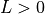 L > 0