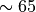 \sim 65