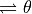 \rightleftharpoons \theta