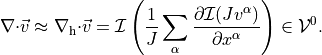 {\nabla\cdot}{{{\smash[t]{\vec{v}}}}}\approx {{\nabla_{\rm h} \cdot }}{{{\smash[t]{\vec{v}}}}}= {\mathcal I}\left(
\frac 1 {J}\sum_\alpha{\frac{\partial {{\mathcal I}( {J}v^\alpha)}}{\partial x^\alpha}}
\right)  \in {\mathcal V^{0}_{}}.