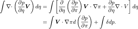 \begin{aligned}
\int {\mathbf{\nabla}\cdot} \left( \frac{\partial p}{\partial\eta}
 {\boldsymbol{V}}\right) d\eta
& = \int \left[ \frac{\partial}{\partial\eta}
   \left(\frac{\partial p}{\partial\pi}\right)
    {\boldsymbol{V}\cdot\nabla}\pi + \frac{\partial p}{\partial\eta}
    {\mathbf{\nabla}\cdot V}
   \right] d\eta \nonumber \\
& = \int {\boldsymbol{V}\cdot\nabla}\pi d\left(\frac{\partial
 p}{\partial\pi}\right) + \int \delta dp. \end{aligned}