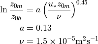 \begin{aligned}
\ln \frac{{z_{0m} }} {{z_{0h} }} & = a\left( {\frac{{u_* z_{0m} }}
{\nu }} \right)^{0.45} \\ a &= 0.13 \\ \nu &= 1.5 \times 10^{ - 5}
{\text{m}}^2 {\text{s}}^{-1}\end{aligned}