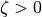\zeta > 0