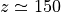 z\simeq 150