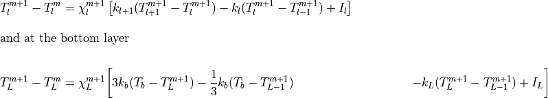 \begin{aligned}
T_l^{m+1}-T_l^m&=\chi_l^{m+1}\left[k_{l+1}(T_{l+1}^{m+1}-T_l^{m+1})
                                     -k_l(T_l^{m+1}-T_{l-1}^{m+1})+I_l\right]\\
\intertext{and at the bottom layer}\nonumber\\*[-1.0em]
       T_L^{m+1}-T_L^m&=\chi_L^{m+1}\biggl[3k_b(T_b-T_L^{m+1})
                           -{1 \over 3}k_b(T_b-T_{L-1}^{m+1})
                 & \ \ \ \ \ \ \ \ \ \ \ \
                            -k_L(T_L^{m+1}-T_{L-1}^{m+1})+I_L\biggr] \end{aligned}