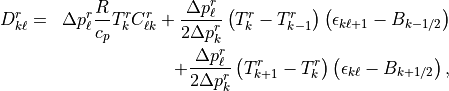 \begin{aligned}
D^r_{k\ell} & =& {\Delta p^r_\ell} \frac{R}{c_p } T^r_k C^r_{\ell k}
+ \frac{\Delta p^r_\ell}{2\Delta p^r_k}
       \left( T^r_k - T^r_{k-1} \right)
             \left(\epsilon_{k\ell+1}-B_{k-1/2}\right) \nonumber \\
&\phantom{=}& + \frac{\Delta p^r_\ell}{2\Delta p^r_k}
       \left( T^r_{k+1} - T^r_k \right)
             \left(\epsilon_{k\ell}-B_{k+1/2}\right)
,
\end{aligned}
