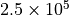 2.5 \times 10^5