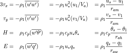 \begin{aligned}
{3}
\tau_x &= - \rho_1 \overline {(u'w')} & &= - \rho_1 u_*^2 (u_1 /V_a )
&&= \rho_1 \frac{{u_s - u_1 }}{{r_{am} }} \\ \tau_y &= - \rho_1
\overline {(v'w')} & &= - \rho_1 u_*^2 (v_1 /V_a ) &&= \rho_1
\frac{{v_s - v_1 }}{{r_{am} }} \\ H &= \phantom{-}\rho_1 c_p
(\overline {w'\theta '} )& &= - \rho_1 c_p u_* \theta_* &&= \rho_1 c_p
\frac{{\theta_{s} - \theta_1 }} {{r_{ah} }} \\ E &= \phantom{-}\rho_1
(\overline {w'q'} )& &= - \rho_1 u_* q_* &&= \rho_1 \frac{{q_{s} - q_1
}}{{r_{aw} }}\end{aligned}