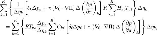 \begin{aligned}
\nonumber\lefteqn{\sum_{k=1}^K
  \left\{ \frac{1}{\Delta\eta_k}
      \left[ \delta_k \Delta p_k
         + \pi \left({\boldsymbol{V}}_k \cdot \nabla \Pi \right) \Delta
           \left( \frac{\partial p}{\partial\pi} \right)_k
      \right] R\sum_{\ell=1}^K H_{k\ell}{T_v}_\ell
  \right\} \Delta\eta_k } \\
& & \mbox{} = \sum_{k=1}^K
  \left\{ R {T_v}_k \frac{\Delta p_k}{\Delta\eta_k}
      \sum_{\ell=1}^K C_{k\ell}
         \left[ \delta_\ell \Delta p_\ell
            + \pi \left( {\boldsymbol{V}}_\ell \cdot \nabla \Pi \right)
              \Delta \left( \frac{\partial p}{\partial\pi}
              \right)_\ell
         \right] \right\} \Delta\eta_k , \end{aligned}