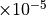 \times 10^{-5}