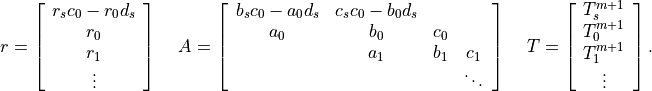 \begin{array}{l l l}
 r = \left[ \begin{array}{c}
                r_s c_0 - r_0 d_s \\
                r_0 \\
                r_1 \\
               \vdots     \\
            \end{array}
     \right]
&{\mbox{\hspace{5pt}}}
 A= \left[ \begin{array}{cccc}
                 b_s c_0 - a_0 d_s & c_s c_0 - b_0 d_s &      &     \\
                 a_0               &  b_0              & c_0  &     \\
                                   &  a_1              & b_1  & c_1 \\
                                   &                   &      & \ddots  \\
            \end{array} \right]
&{\mbox{\hspace{5pt}}}
 T = \left[ \begin{array}{c}
               T_s^{m+1} \\
               T_0^{m+1} \\
               T_1^{m+1} \\
               \vdots     \\
            \end{array}
     \right].
\end{array}