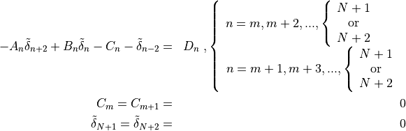 \begin{aligned}
-A_n {\tilde\delta}_{n+2} + B_n {\tilde\delta}_{n} -C_n
-{\tilde\delta}_{n-2} &=& D_n \;,
\left\{
\begin{array}{c}
  n=m,m+2,..., \left\{
\begin{array}{c}
   N+1 \\ {\rm or} \\ N+2 \\
\end{array}
\right.~~~~~ \\ n=m+1,m+3,..., \left\{
\begin{array}{c}
   N+1 \\ {\rm or} \\ N+2 \\
\end{array}
\right. \\
\end{array}
\right. \\ C_m = C_{m+1} &=& 0 \\ \tilde\delta_{N+1} =
\tilde\delta_{N+2} &=& 0\end{aligned}