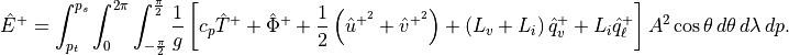 \hat E^+
 =\int_{p_t}^{p_s}\int_{0}^{2\pi}\int_{-\frac{\pi}{2}}^{\frac{\pi}{2}}
  {1 \over g} \left[ c_p \hat T^+ + \hat \Phi^+ + {1 \over 2}
  \left( {\hat u}^{+^2} + {\hat v}^{+^2} \right)+ \left(L_v +
  L_i\right) \hat q^+_v + L_i \hat q^+_\ell\right] A^2\cos\theta \,d\theta
 \,d\lambda\,dp.
