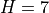 H=7