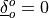 \underline{\delta}^o_o = 0