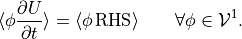 {\langle}\phi  {{\frac{\partial {U}}{\partial t}}}  {\rangle}= {\langle}\phi \, {\rm RHS} {\rangle}\qquad \forall \phi \in {\mathcal V^{1}_{}}.