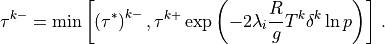 \tau^{k-} = \min \left[ \left(\tau^*\right)^{k-},
   \tau^{k+}\exp\left( -2 \lambda_i \frac{R}{g} T^k \delta^k\ln p
        \right) \right] \, .