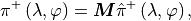 \pi^+ \left( \lambda, \varphi \right) = {\boldsymbol{M}} \hat \pi^+
\left( \lambda, \varphi \right) ,
