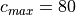 c_{max} = 80