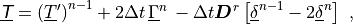 \underline{{\hbox{\sffamily\slshape T}}} = \left(\underline{T}'\right)^{n-1} + 2 \Delta t \,
\underline{\Gamma}^{n} \, - \Delta t {\boldsymbol{D}}^{r}
\left[\underline{\delta}^{n-1} - 2\underline{\delta}^{n} \right] \ ,