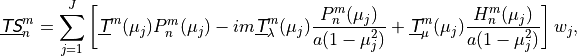 \underline{{\hbox{\sffamily\slshape T}}{\hbox{\sffamily\slshape S}}}^m_n = \sum^J_{j=1} \left[ \underline{{\hbox{\sffamily\slshape T}}}^m (\mu_j) P^m_n
(\mu_j) - im \underline{{\hbox{\sffamily\slshape T}}}^m_\lambda (\mu_j) \frac{P^m_n (\mu_j)}{a (1
- \mu^2_j)} + \underline{{\hbox{\sffamily\slshape T}}}^m_\mu (\mu_j) \frac{H^m_n (\mu_j)}{a (1 -
\mu^2_j)} \right ] w_j ,