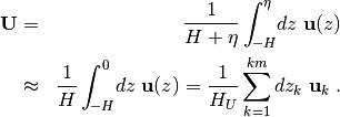 \begin{aligned}
{\bf U} &=& \frac{1}{H+\eta}\int^{\eta}_{\!-H}\!dz\;{\bf u}(z)
\nonumber\\
&\approx &\frac{1}{H}\int^{0}_{\!-H}\!dz\;{\bf u}(z)
= \frac{1}{H_U}\sum_{k=1}^{km} dz_k\;{\bf u}_{k}\;.
\end{aligned}