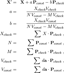 \begin{aligned}
{\bf X}'& =& {\bf X} + a\,{\bf P}_{const} - b\,{\bf P}_{check} \nonumber \\
a& =& \frac{X_{check}V_{check}}{N\,V_{const} - M\,V_{check}} \nonumber \\
b& =& \frac{X_{check}V_{const}}{N\,V_{const} - M\,V_{check}} \nonumber \\
X_{check}& =& \sum \, X\cdot{\bf P}_{check}\;, \nonumber \\
N& =& \sum \, {\bf P}_{const}\cdot{\bf P}_{const}\;, \nonumber \\
M& =& \sum \, {\bf P}_{check}\cdot{\bf P}_{check}\;, \nonumber \\
V_{check}& =& \sum\,d{\bf a}\cdot{\bf P}_{check}\;, \nonumber \\
V_{const}& =& \sum\,d{\bf a}\cdot{\bf P}_{const}\;,
\end{aligned}